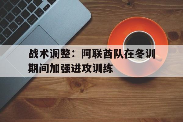 关于战术调整:阿联酋队在冬训期间加强进攻训练的信息 关于战术调整:阿联酋队在冬训期间加强进攻训练的信息